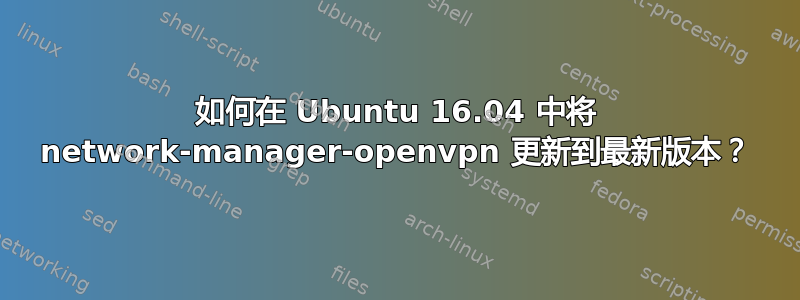 如何在 Ubuntu 16.04 中将 network-manager-openvpn 更新到最新版本？