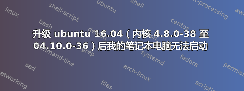 升级 ubuntu 16.04（内核 4.8.0-38 至 04.10.0-36）后我的笔记本电脑无法启动