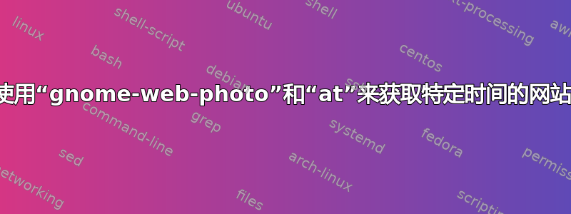 帮助使用“gnome-web-photo”和“at”来获取特定时间的网站截图