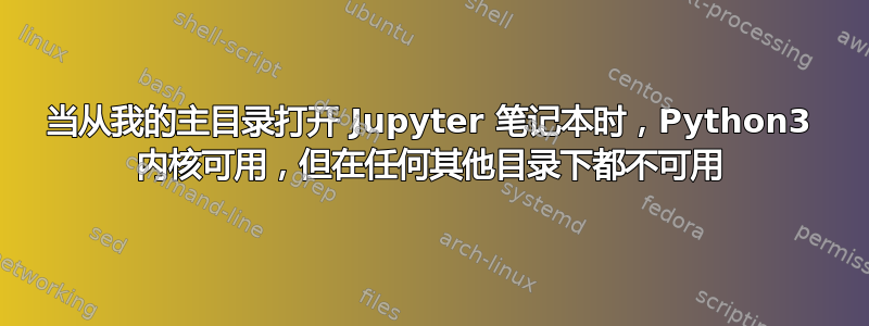 当从我的主目录打开 Jupyter 笔记本时，Python3 内核可用，但在任何其他目录下都不可用