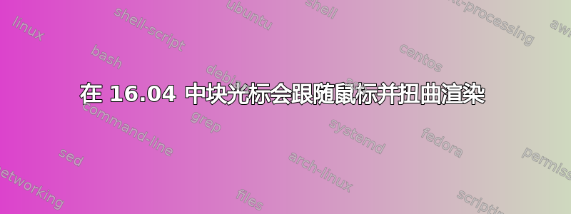 在 16.04 中块光标会跟随鼠标并扭曲渲染