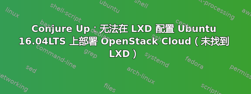 Conjure Up：无法在 LXD 配置 Ubuntu 16.04LTS 上部署 OpenStack Cloud（未找到 LXD）