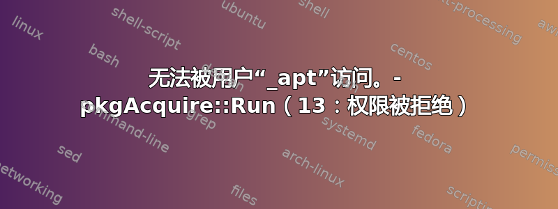 无法被用户“_apt”访问。- pkgAcquire::Run（13：权限被拒绝）