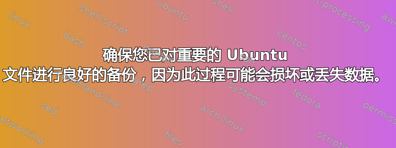 确保您已对重要的 Ubuntu 文件进行良好的备份，因为此过程可能会损坏或丢失数据。