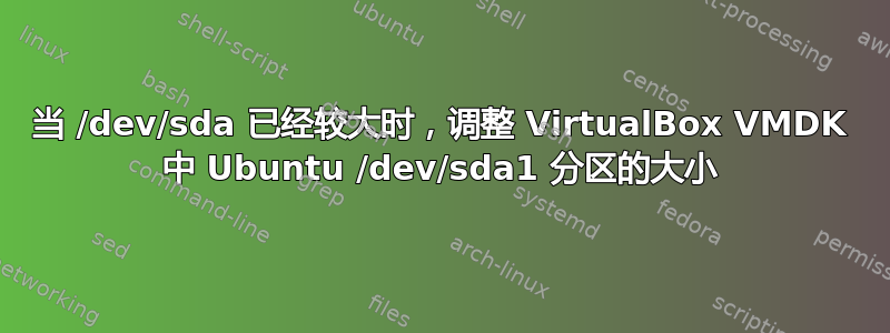 当 /dev/sda 已经较大时，调整 VirtualBox VMDK 中 Ubuntu /dev/sda1 分区的大小