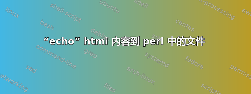 “echo” html 内容到 perl 中的文件