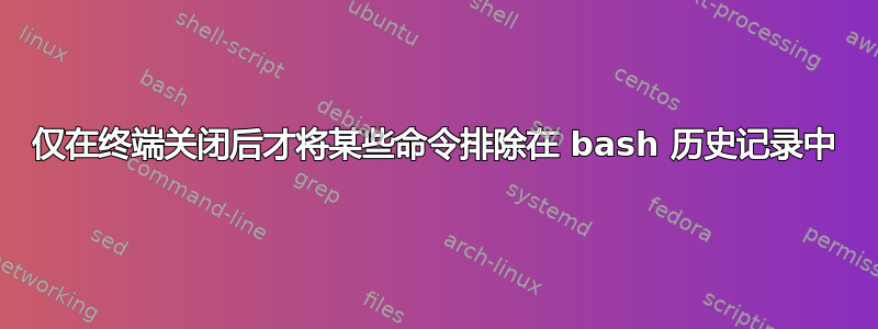 仅在终端关闭后才将某些命令排除在 bash 历史记录中