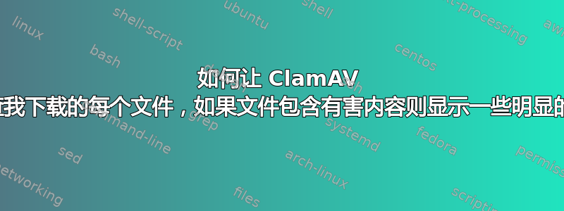 如何让 ClamAV 自动检查我下载的每个文件，如果文件包含有害内容则显示一些明显的信息？