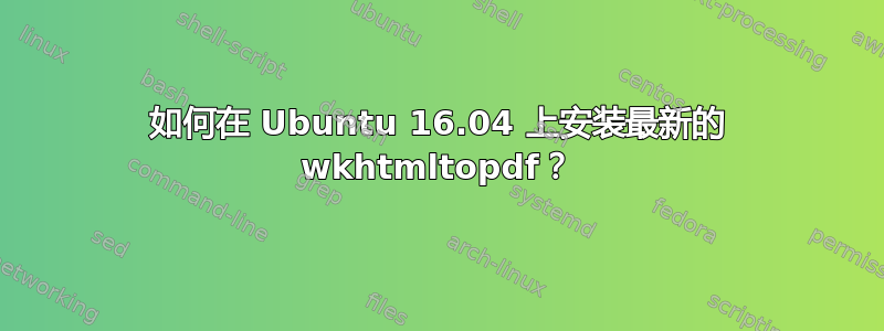 如何在 Ubuntu 16.04 上安装最新的 wkhtmltopdf？