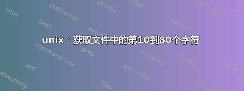 unix：获取文件中的第10到80个字符