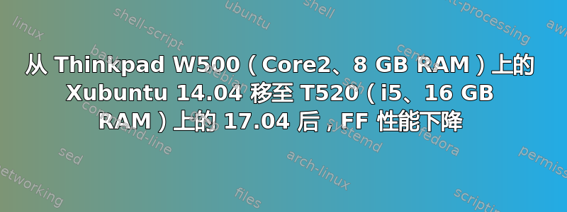 从 Thinkpad W500（Core2、8 GB RAM）上的 Xubuntu 14.04 移至 T520（i5、16 GB RAM）上的 17.04 后，FF 性能下降