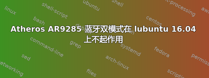 Atheros AR9285 蓝牙双模式在 lubuntu 16.04 上不起作用