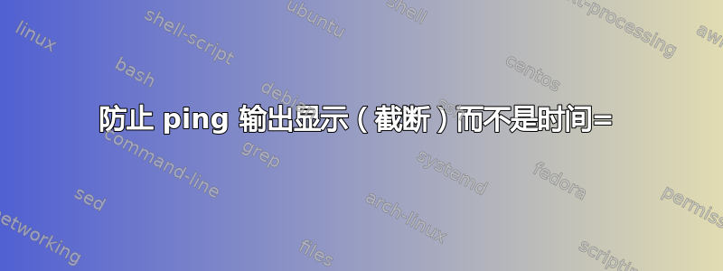 防止 ping 输出显示（截断）而不是时间=