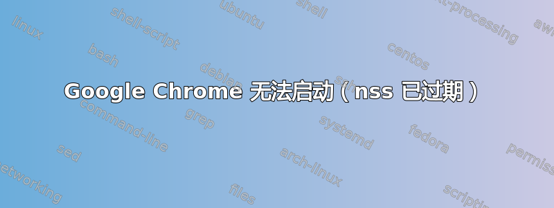 Google Chrome 无法启动（nss 已过期）