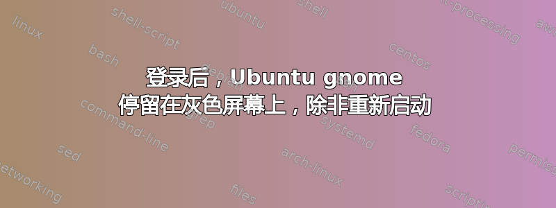 登录后，Ubuntu gnome 停留在灰色屏幕上，除非重新启动