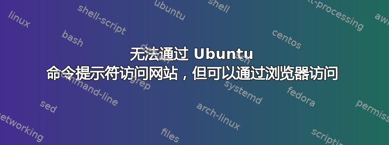 无法通过 Ubuntu 命令提示符访问网站，但可以通过浏览器访问