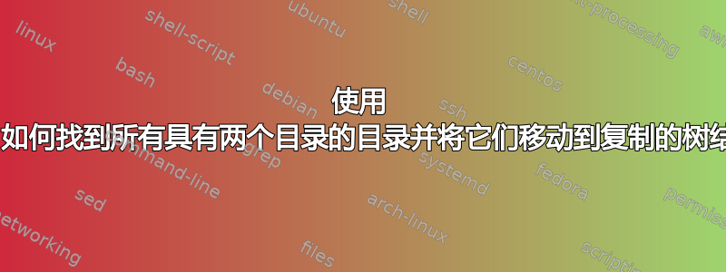 使用 Bash，如何找到所有具有两个目录的目录并将它们移动到复制的树结构中？