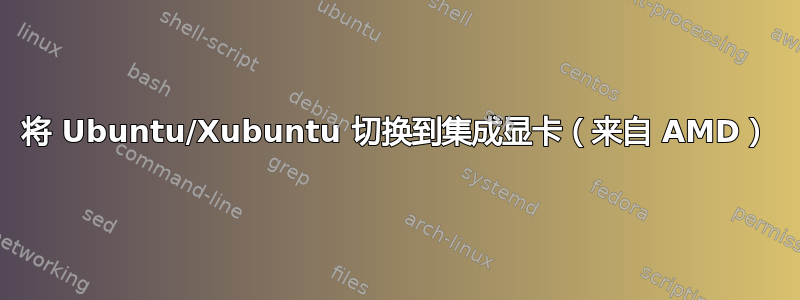 将 Ubuntu/Xubuntu 切换到集成显卡（来自 AMD）