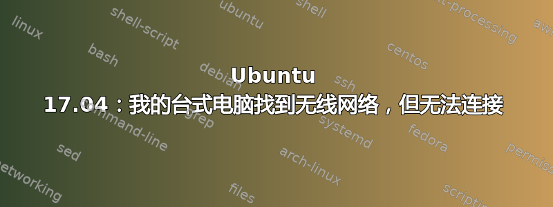 Ubuntu 17.04：我的台式电脑找到无线网络，但无法连接