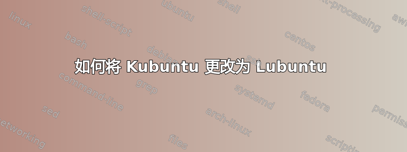 如何将 Kubuntu 更改为 Lubuntu