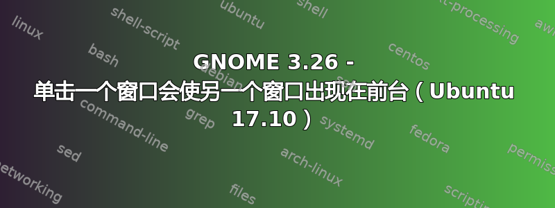 GNOME 3.26 - 单击一个窗口会使另一个窗口出现在前台（Ubuntu 17.10）