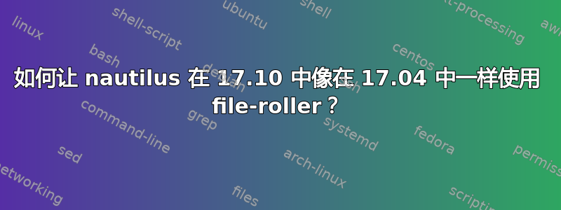 如何让 nautilus 在 17.10 中像在 17.04 中一样使用 file-roller？