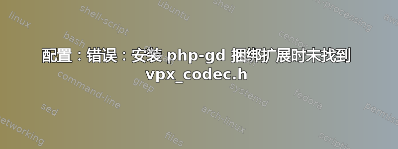 配置：错误：安装 php-gd 捆绑扩展时未找到 vpx_codec.h