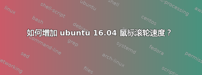 如何增加 ubuntu 16.04 鼠标滚轮速度？