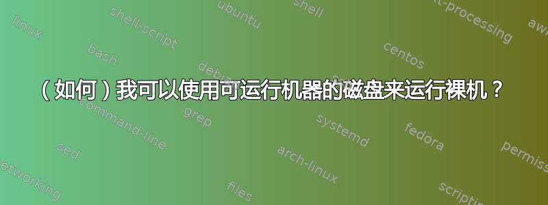 （如何）我可以使用可运行机器的磁盘来运行裸机？