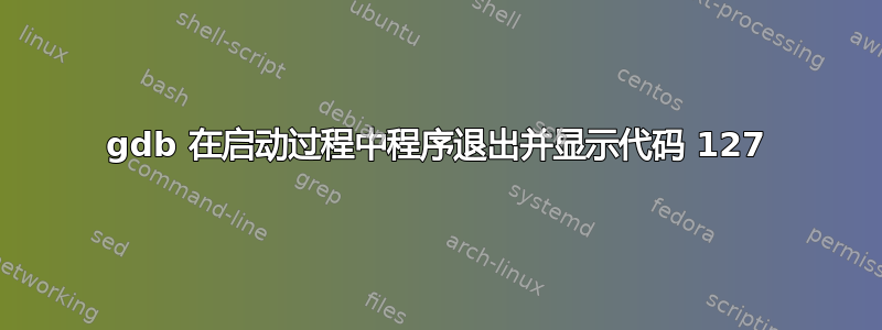 gdb 在启动过程中程序退出并显示代码 127