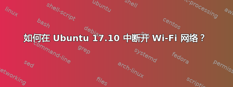 如何在 Ubuntu 17.10 中断开 Wi-Fi 网络？