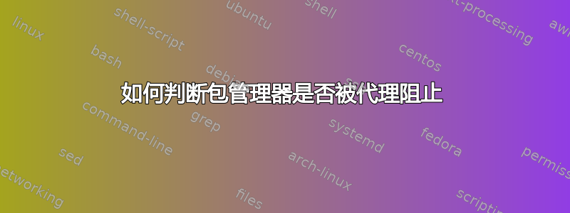 如何判断包管理器是否被代理阻止