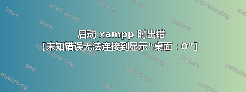 启动 xampp 时出错 [未知错误无法连接到显示“桌面：0”] 