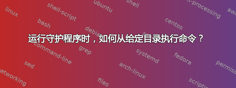 运行守护程序时，如何从给定目录执行命令？