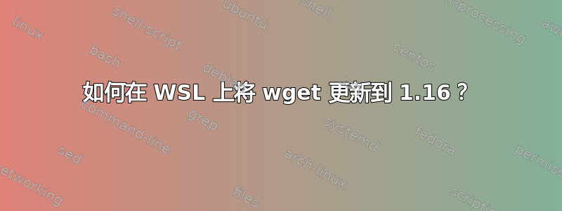 如何在 WSL 上将 wget 更新到 1.16？