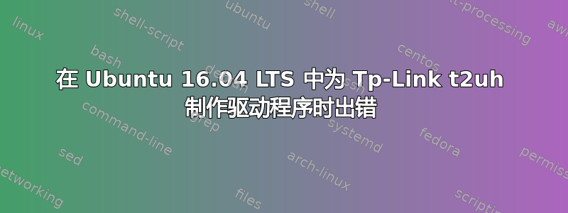 在 Ubuntu 16.04 LTS 中为 Tp-Link t2uh 制作驱动程序时出错