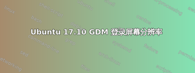 Ubuntu 17.10 GDM 登录屏幕分辨率