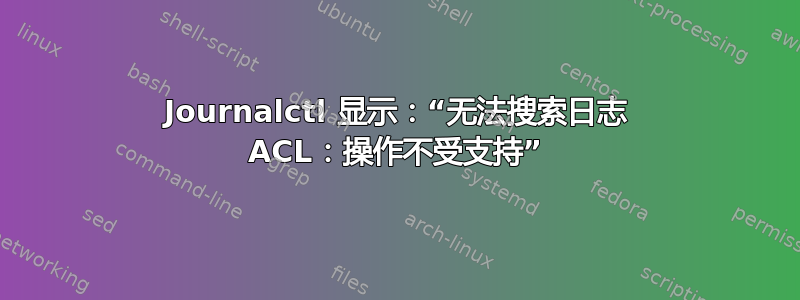 Journalctl 显示：“无法搜索日志 ACL：操作不受支持”