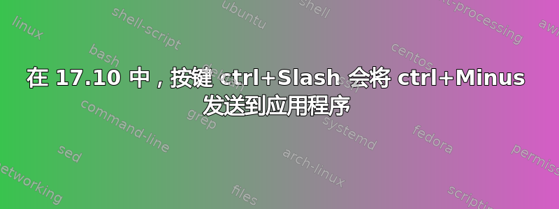 在 17.10 中，按键 ctrl+Slash 会将 ctrl+Minus 发送到应用程序