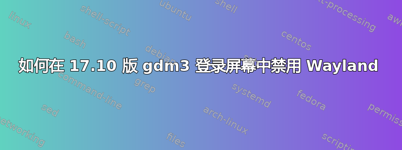 如何在 17.10 版 gdm3 登录屏幕中禁用 Wayland