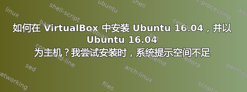 如何在 VirtualBox 中安装 Ubuntu 16.04，并以 Ubuntu 16.04 为主机？我尝试安装时，系统提示空间不足