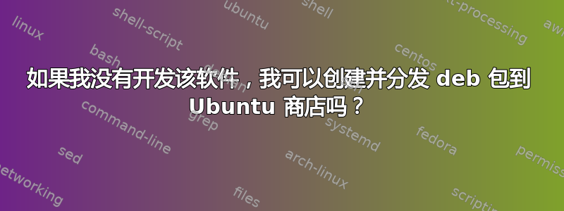 如果我没有开发该软件，我可以创建并分发 deb 包到 Ubuntu 商店吗？