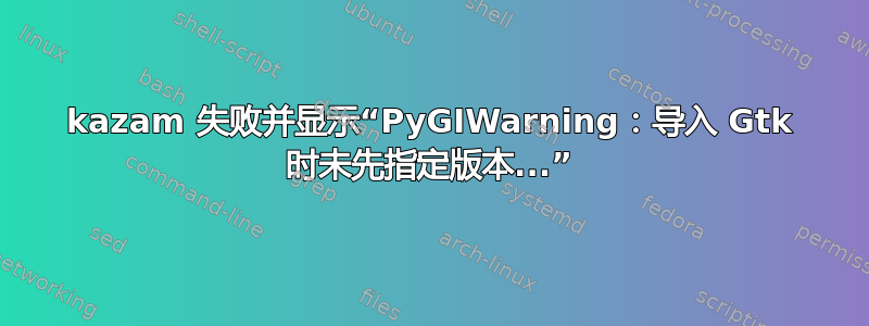 kazam 失败并显示“PyGIWarning：导入 Gtk 时未先指定版本...”