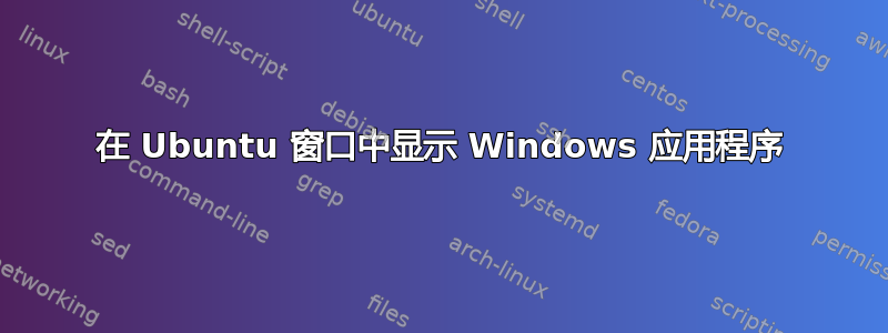 在 Ubuntu 窗口中显示 Windows 应用程序