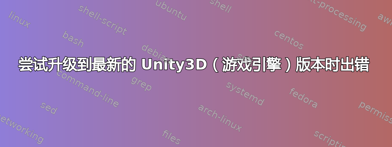 尝试升级到最新的 Unity3D（游戏引擎）版本时出错