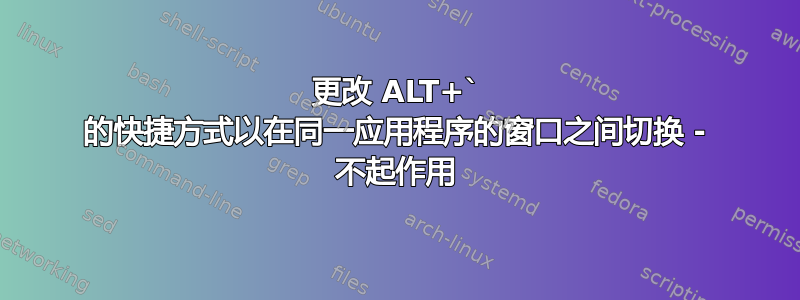 更改 ALT+` 的快捷方式以在同一应用程序的窗口之间切换 - 不起作用