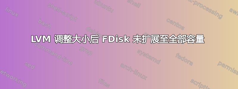 LVM 调整大小后 FDisk 未扩展至全部容量