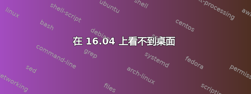 在 16.04 上看不到桌面