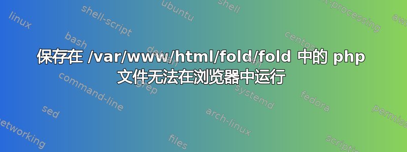 保存在 /var/www/html/fold/fold 中的 php 文件无法在浏览器中运行