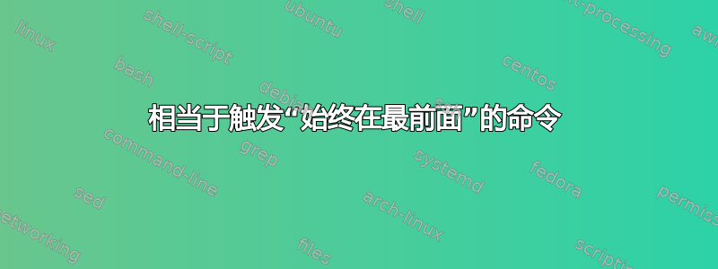 相当于触发“始终在最前面”的命令